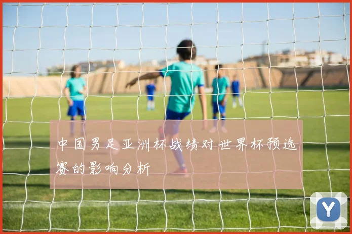 中国男足亚洲杯战绩对世界杯预选赛的影响分析