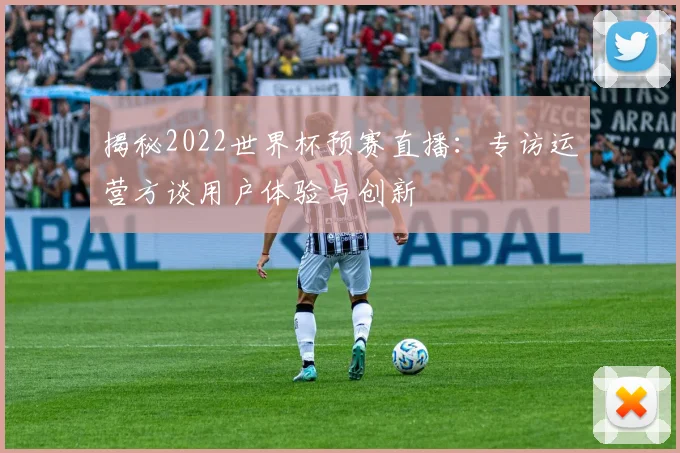揭秘2022世界杯预赛直播：专访运营方谈用户体验与创新