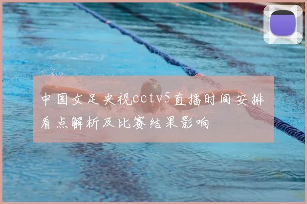 中国女足央视cctv5直播时间安排 看点解析及比赛结果影响