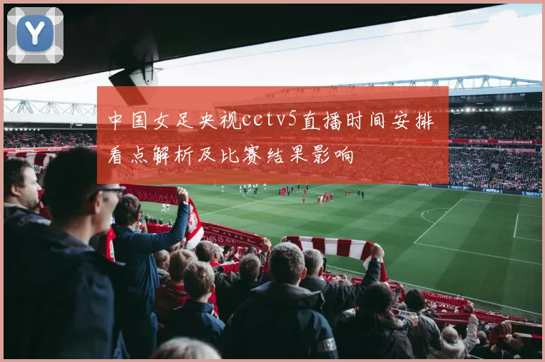 中国女足央视cctv5直播时间安排 看点解析及比赛结果影响