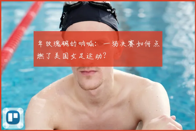 年玫瑰碗的呐喊：一场决赛如何点燃了美国女足运动？