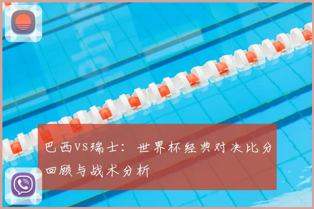 巴西vs瑞士:世界杯经典对决比分回顾与战术分析