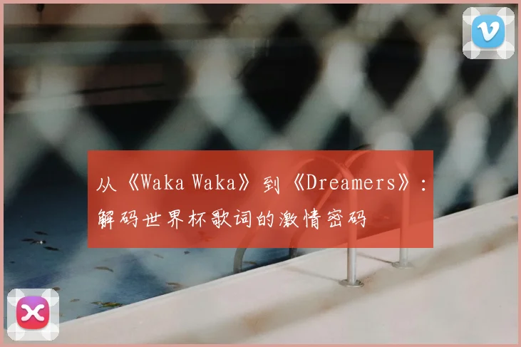 从《Waka Waka》到《Dreamers》:解码世界杯歌词的激情密码