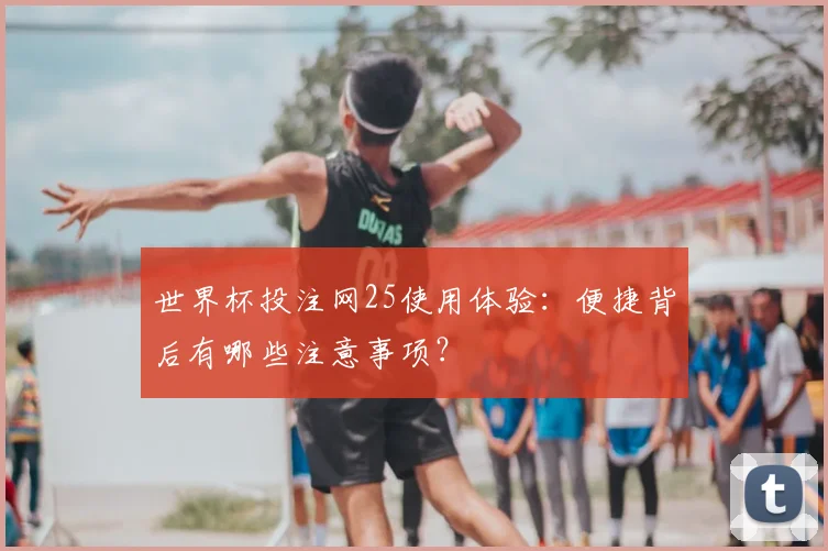 世界杯投注网25使用体验：便捷背后有哪些注意事项？