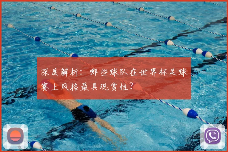 深度解析:哪些球队在世界杯足球赛上风格最具观赏性?
