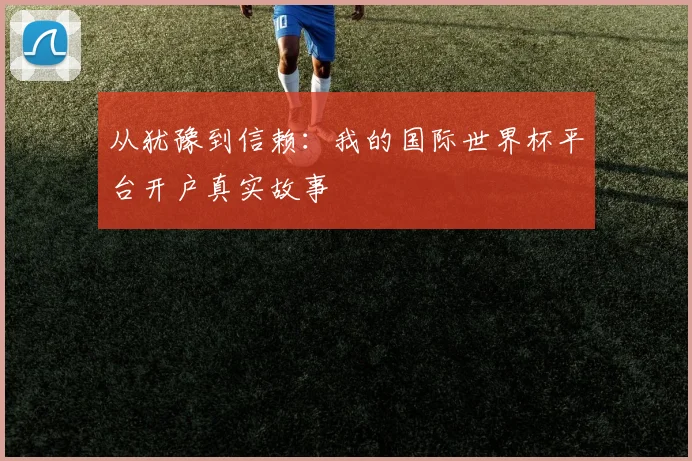 从犹豫到信赖：我的国际世界杯平台开户真实故事