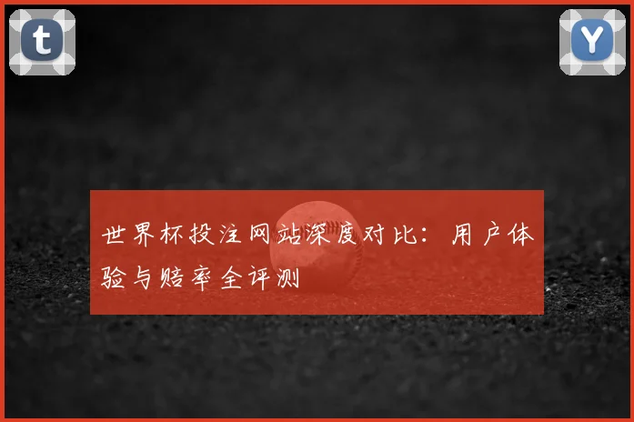 世界杯投注网站深度对比：用户体验与赔率全评测