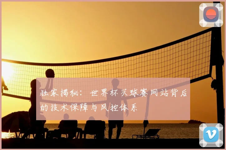 独家揭秘：世界杯买球赛网站背后的技术保障与风控体系