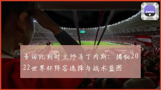 专访比利时主帅马丁内斯：揭秘2022世界杯阵容选择与战术蓝图