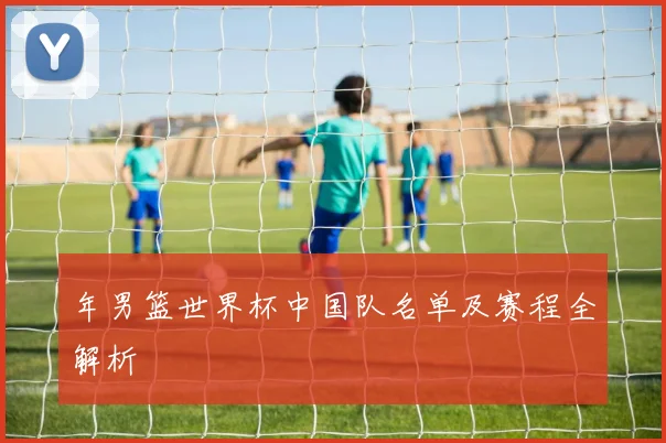 年男篮世界杯中国队名单及赛程全解析