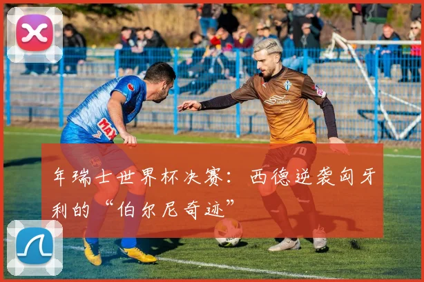 年瑞士世界杯决赛：西德逆袭匈牙利的“伯尔尼奇迹”