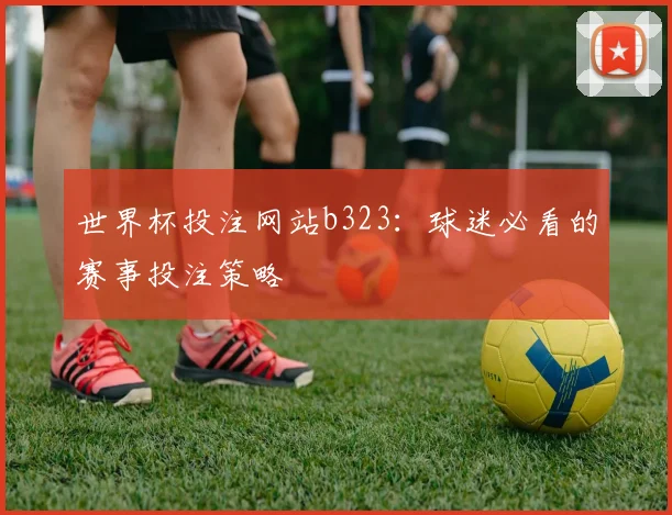 世界杯投注网站b323：球迷必看的赛事投注策略