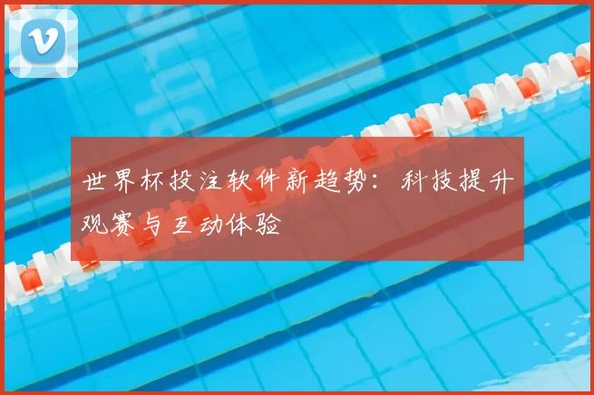 世界杯投注软件新趋势：科技提升观赛与互动体验