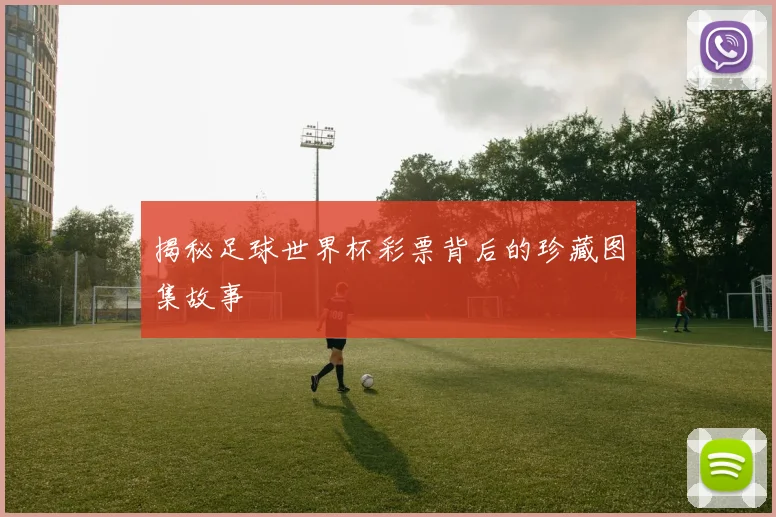 揭秘足球世界杯彩票背后的珍藏图集故事