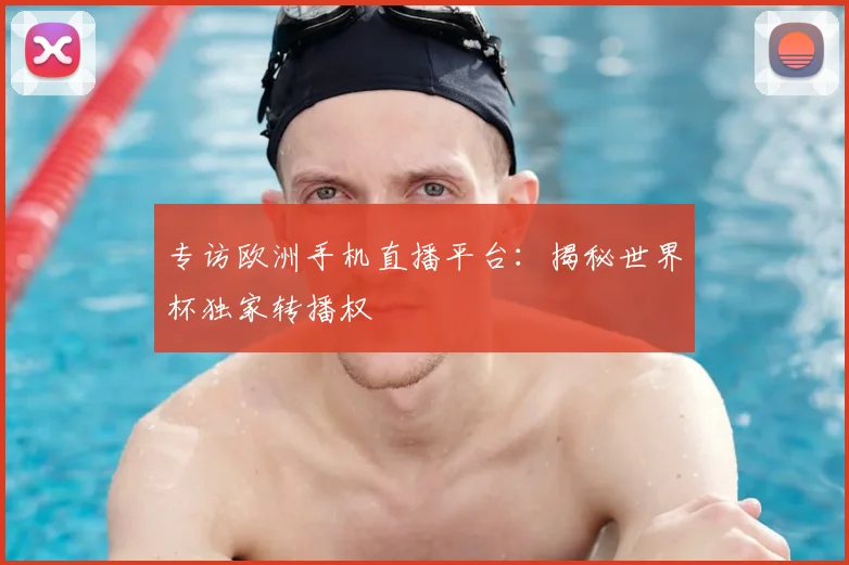 专访欧洲手机直播平台：揭秘世界杯独家转播权
