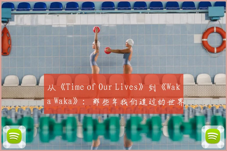 从《Time of Our Lives》到《Waka Waka》:那些年我们追过的世界杯金曲
