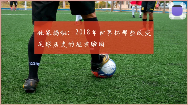 独家揭秘：2018年世界杯那些改变足球历史的经典瞬间