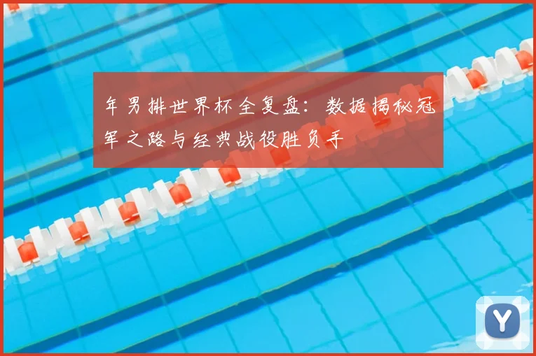 年男排世界杯全复盘：数据揭秘冠军之路与经典战役胜负手