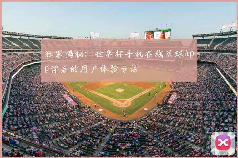 独家揭秘：世界杯手机在线买球App背后的用户体验专访