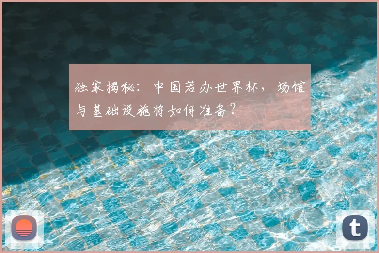 独家揭秘：中国若办世界杯，场馆与基础设施将如何准备？