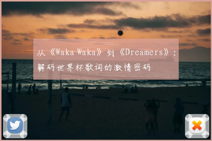 从《Waka Waka》到《Dreamers》:解码世界杯歌词的激情密码