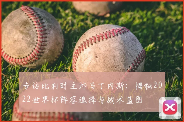 专访比利时主帅马丁内斯：揭秘2022世界杯阵容选择与战术蓝图
