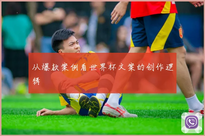 从爆款案例看世界杯文案的创作逻辑